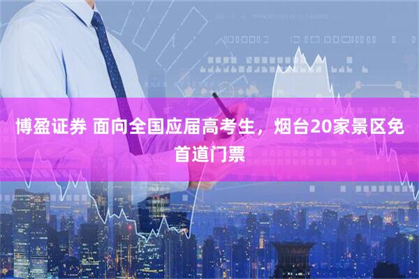 博盈证券 面向全国应届高考生，烟台20家景区免首道门票