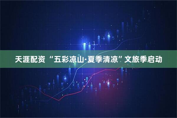天涯配资 “五彩凉山·夏季清凉”文旅季启动