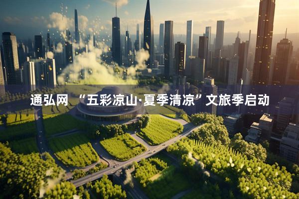 通弘网  “五彩凉山·夏季清凉”文旅季启动