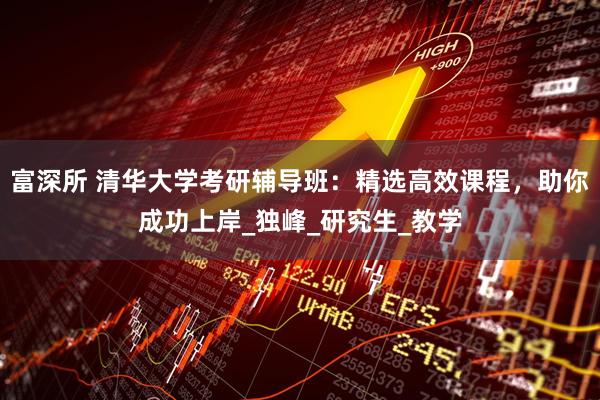富深所 清华大学考研辅导班：精选高效课程，助你成功上岸_独峰_研究生_教学