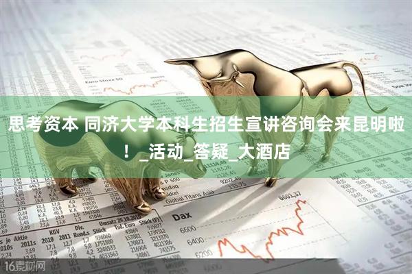 思考资本 同济大学本科生招生宣讲咨询会来昆明啦！_活动_答疑_大酒店