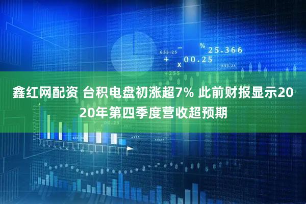 鑫红网配资 台积电盘初涨超7% 此前财报显示2020年第四季度营收超预期