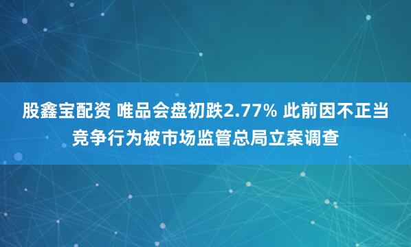 股鑫宝配资 唯品会盘初跌2.77% 此前因不正当竞争行为被市场监管总局立案调查