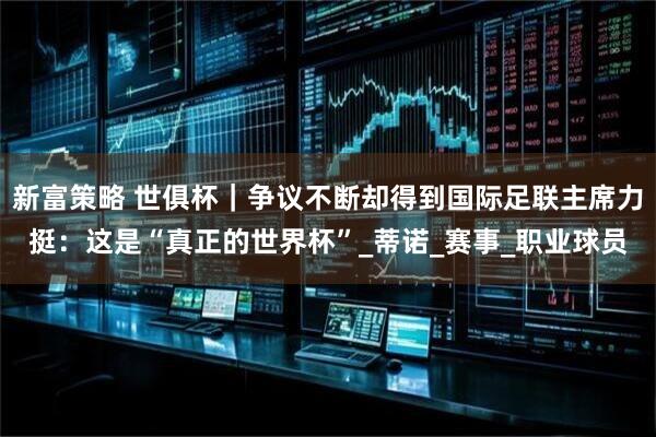 新富策略 世俱杯｜争议不断却得到国际足联主席力挺：这是“真正的世界杯”_蒂诺_赛事_职业球员