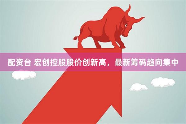 配资台 宏创控股股价创新高，最新筹码趋向集中
