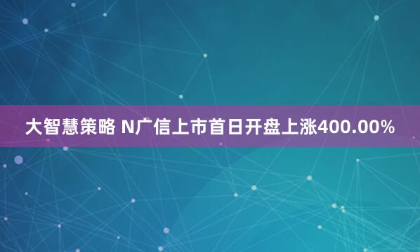 大智慧策略 N广信上市首日开盘上涨400.00%