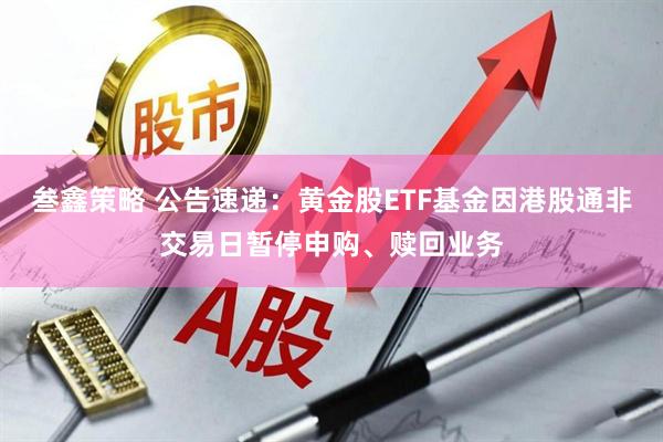 叁鑫策略 公告速递：黄金股ETF基金因港股通非交易日暂停申购、赎回业务