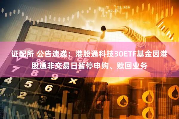 证配所 公告速递：港股通科技30ETF基金因港股通非交易日暂停申购、赎回业务