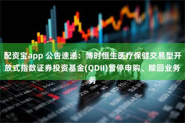 配资宝app 公告速递：博时恒生医疗保健交易型开放式指数证券投资基金(QDII)暂停申购、赎回业务