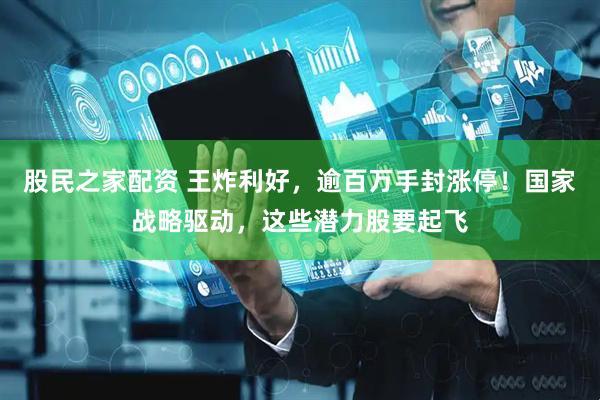股民之家配资 王炸利好，逾百万手封涨停！国家战略驱动，这些潜力股要起飞