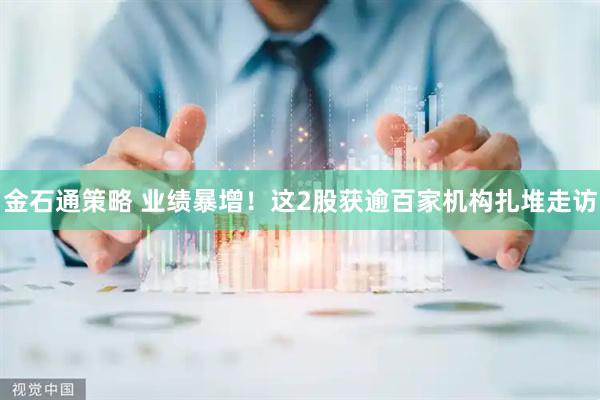 金石通策略 业绩暴增！这2股获逾百家机构扎堆走访