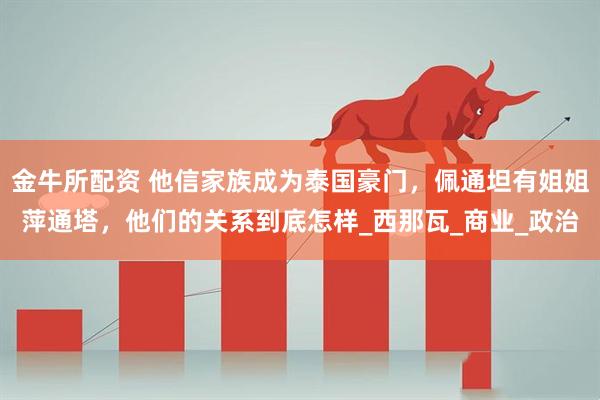 金牛所配资 他信家族成为泰国豪门，佩通坦有姐姐萍通塔，他们的关系到底怎样_西那瓦_商业_政治