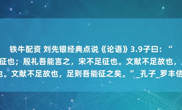 铁牛配资 刘先银经典点说《论语》3.9子曰：“夏礼，吾能言之，杞不足征也；殷礼吾能言之，宋不足征也。文献不足故也，足则吾能征之矣。”_孔子_罗丰佶_田野