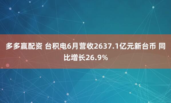 多多赢配资 台积电6月营收2637.1亿元新台币 同比增长26.9%