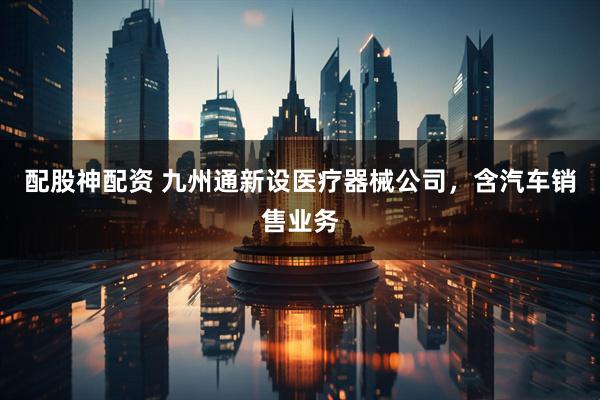 配股神配资 九州通新设医疗器械公司，含汽车销售业务