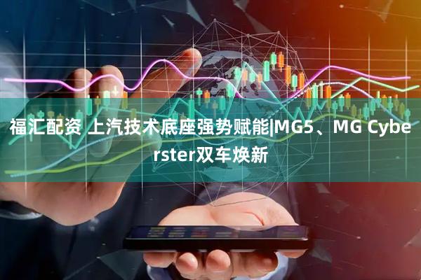 福汇配资 上汽技术底座强势赋能|MG5、MG Cyberster双车焕新