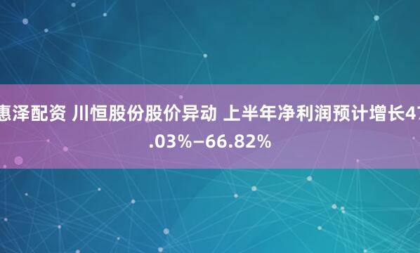 惠泽配资 川恒股份股价异动 上半年净利润预计增长47.03%—66.82%