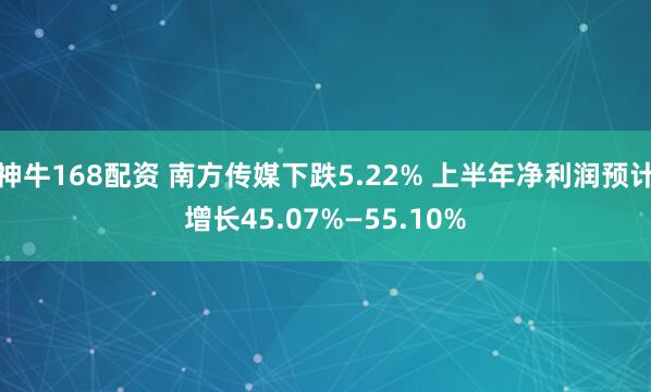 神牛168配资 南方传媒下跌5.22% 上半年净利润预计增长45.07%—55.10%