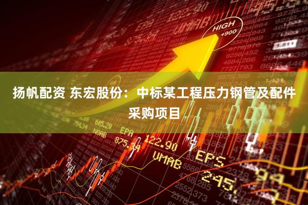 扬帆配资 东宏股份：中标某工程压力钢管及配件采购项目