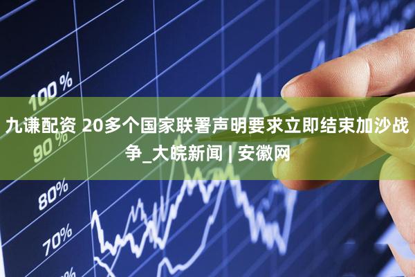 九谦配资 20多个国家联署声明要求立即结束加沙战争_大皖新闻 | 安徽网