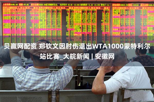 贝赢网配资 郑钦文因肘伤退出WTA1000蒙特利尔站比赛_大皖新闻 | 安徽网