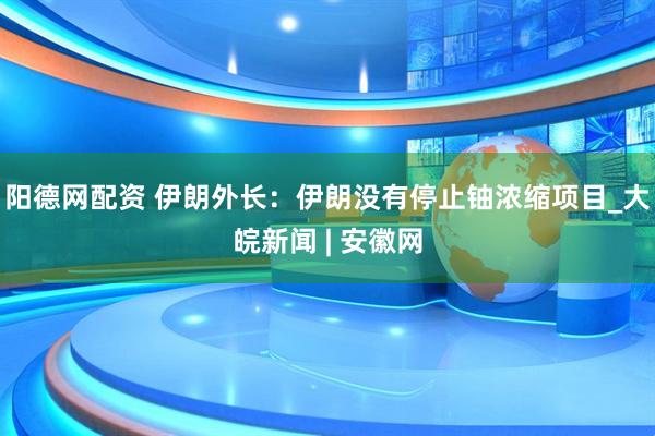 阳德网配资 伊朗外长：伊朗没有停止铀浓缩项目_大皖新闻 | 安徽网