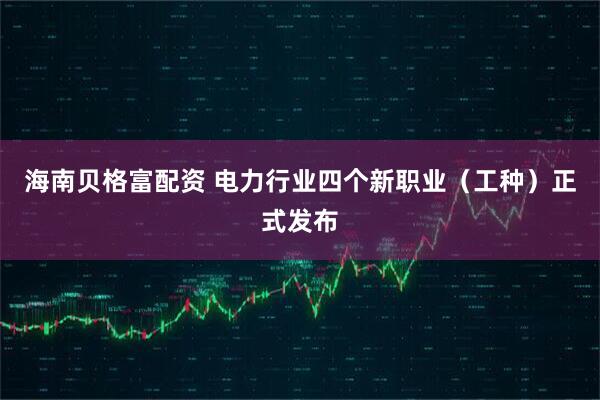 海南贝格富配资 电力行业四个新职业（工种）正式发布