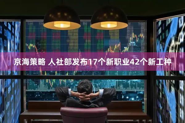 京海策略 人社部发布17个新职业42个新工种