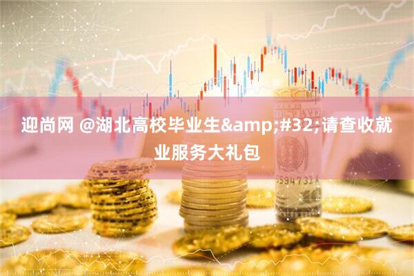 迎尚网 @湖北高校毕业生&#32;请查收就业服务大礼包