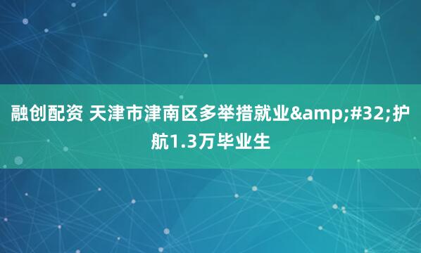 融创配资 天津市津南区多举措就业&#32;护航1.3万毕业生