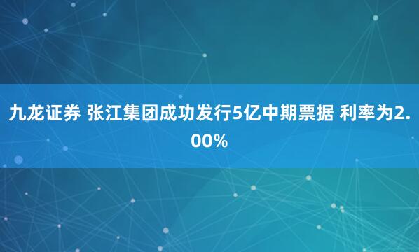 九龙证券 张江集团成功发行5亿中期票据 利率为2.00%