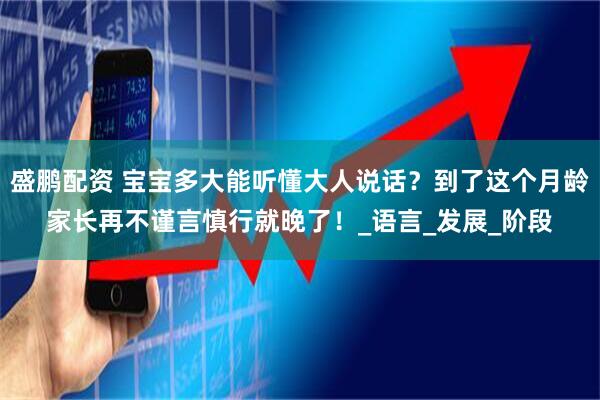 盛鹏配资 宝宝多大能听懂大人说话？到了这个月龄家长再不谨言慎行就晚了！_语言_发展_阶段