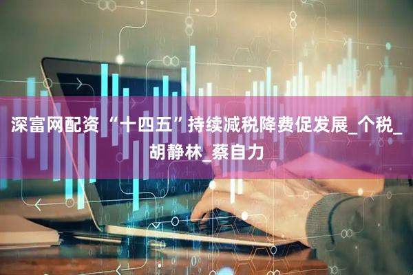 深富网配资 “十四五”持续减税降费促发展_个税_胡静林_蔡自力