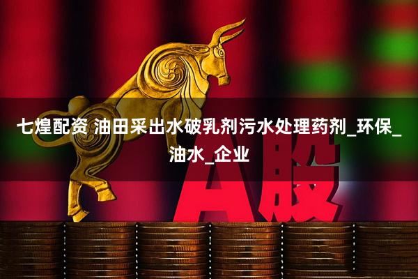 七煌配资 油田采出水破乳剂污水处理药剂_环保_油水_企业