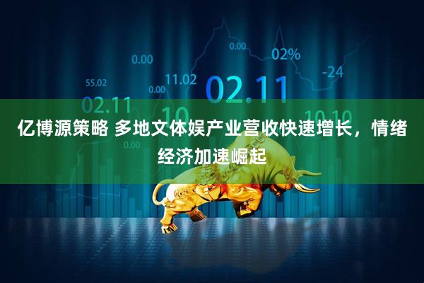 亿博源策略 多地文体娱产业营收快速增长，情绪经济加速崛起