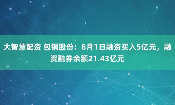 大智慧配资 包钢股份：8月1日融资买入5亿元，融资融券余额21.43亿元