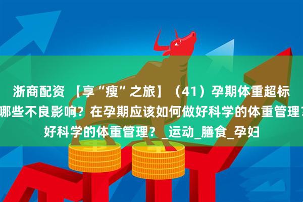浙商配资 【享“瘦”之旅】（41）孕期体重超标会对母婴健康造成哪些不良影响？在孕期应该如何做好科学的体重管理？_运动_膳食_孕妇