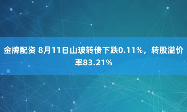 金牌配资 8月11日山玻转债下跌0.11%，转股溢价率83.21%
