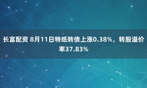 长富配资 8月11日特纸转债上涨0.38%，转股溢价率37.83%