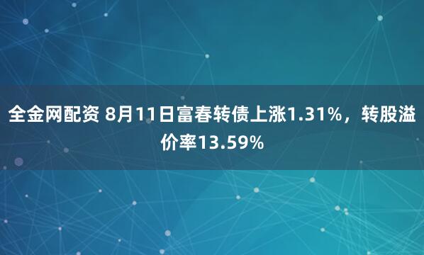 全金网配资 8月11日富春转债上涨1.31%，转股溢价率13.59%