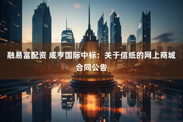 融易富配资 咸亨国际中标：关于信纸的网上商城合同公告