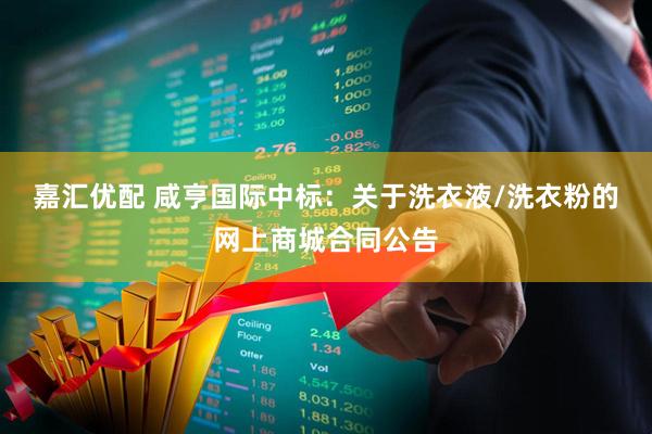嘉汇优配 咸亨国际中标：关于洗衣液/洗衣粉的网上商城合同公告
