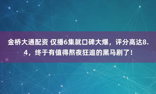 金桥大通配资 仅播6集就口碑大爆，评分高达8.4，终于有值得熬夜狂追的黑马剧了！