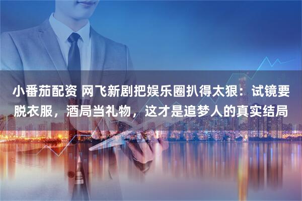 小番茄配资 网飞新剧把娱乐圈扒得太狠：试镜要脱衣服，酒局当礼物，这才是追梦人的真实结局