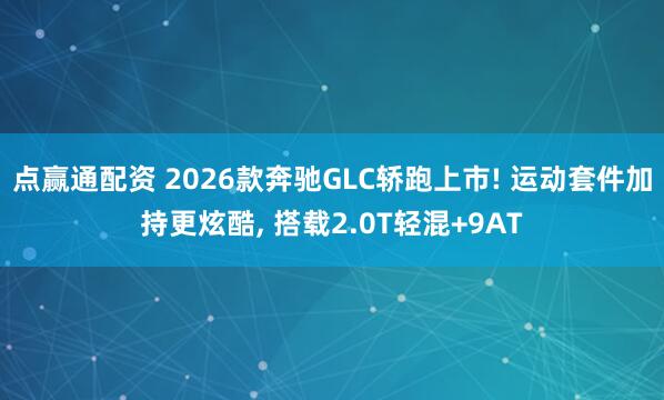 点赢通配资 2026款奔驰GLC轿跑上市! 运动套件加持更炫酷, 搭载2.0T轻混+9AT