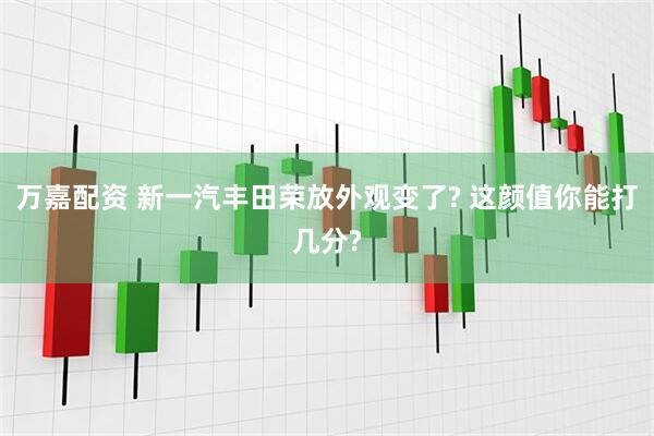 万嘉配资 新一汽丰田荣放外观变了? 这颜值你能打几分?