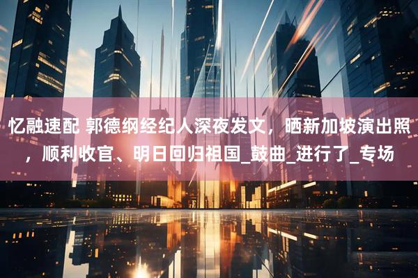 忆融速配 郭德纲经纪人深夜发文，晒新加坡演出照，顺利收官、明日回归祖国_鼓曲_进行了_专场