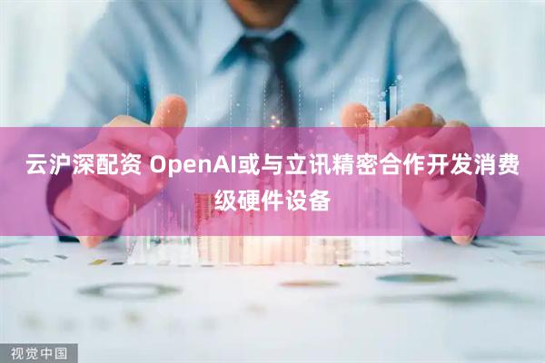 云沪深配资 OpenAI或与立讯精密合作开发消费级硬件设备