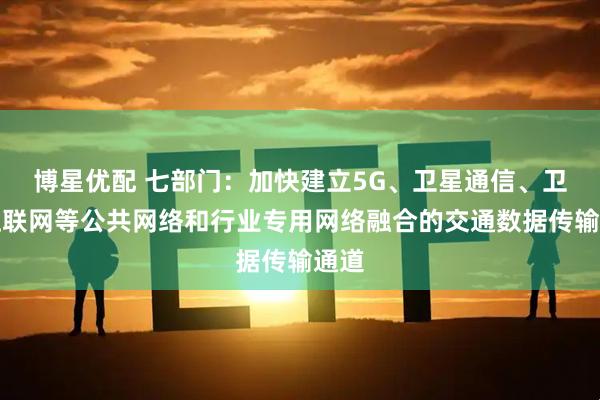 博星优配 七部门：加快建立5G、卫星通信、卫星互联网等公共网络和行业专用网络融合的交通数据传输通道