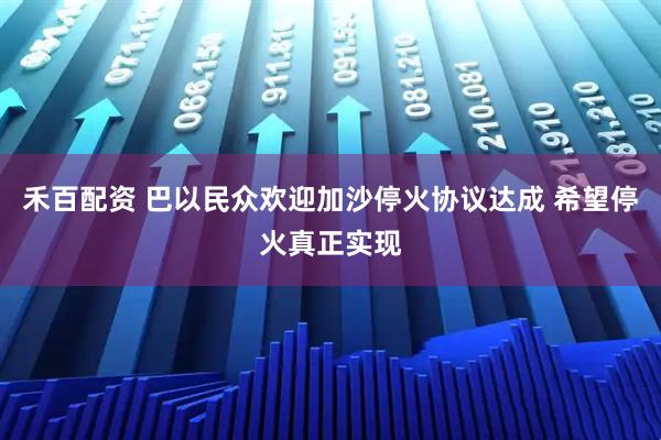 禾百配资 巴以民众欢迎加沙停火协议达成 希望停火真正实现